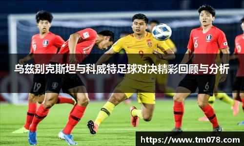 乌兹别克斯坦与科威特足球对决精彩回顾与分析