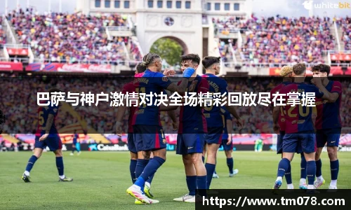 巴萨与神户激情对决全场精彩回放尽在掌握