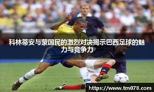 科林蒂安与蒙国民的激烈对决揭示巴西足球的魅力与竞争力