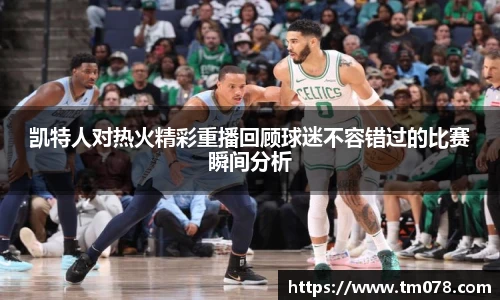 凯特人对热火精彩重播回顾球迷不容错过的比赛瞬间分析