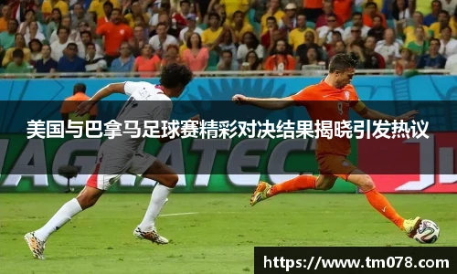 美国与巴拿马足球赛精彩对决结果揭晓引发热议