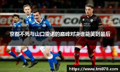 京都不死与山口雷诺的巅峰对决谁能笑到最后